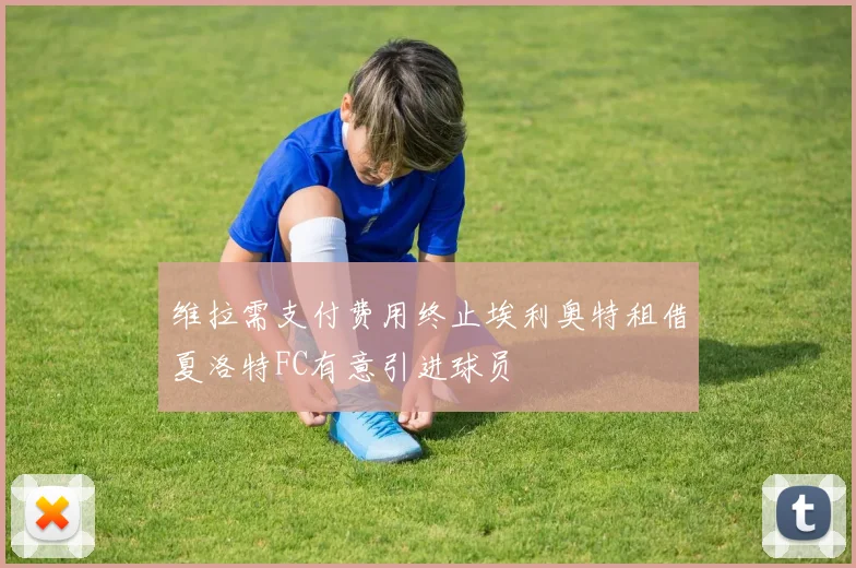 维拉需支付费用终止埃利奥特租借夏洛特FC有意引进球员