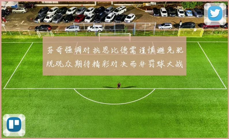 芬奇强调对抗恩比德需谨慎避免犯规观众期待精彩对决而非罚球大战