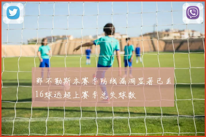 那不勒斯本赛季防线漏洞显著已丢16球远超上赛季总失球数
