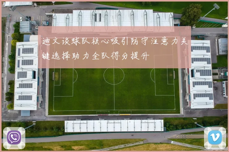 迪文谈球队核心吸引防守注意力关键选择助力全队得分提升
