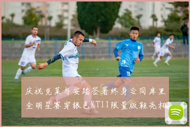 庆祝克莱与安踏签署终身合同库里全明星赛穿银色KT11限量版鞋亮相