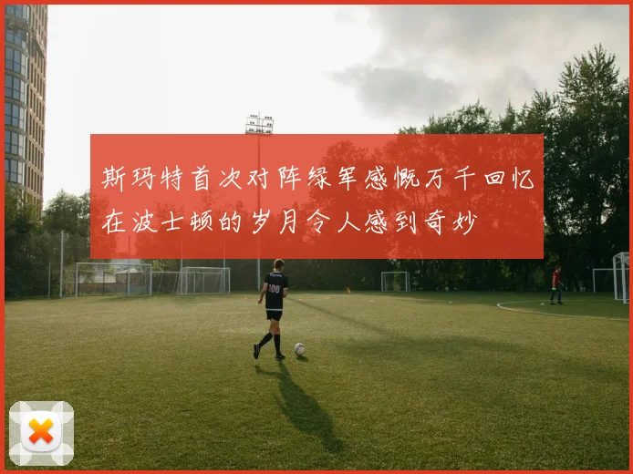 斯玛特首次对阵绿军感慨万千回忆在波士顿的岁月令人感到奇妙