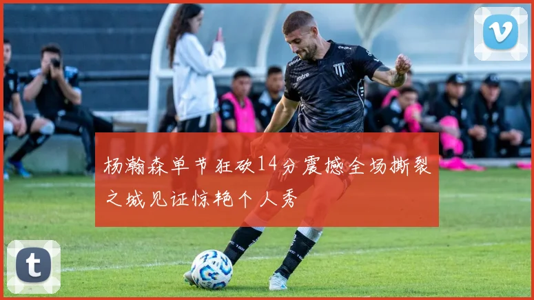 杨瀚森单节狂砍14分震撼全场撕裂之城见证惊艳个人秀