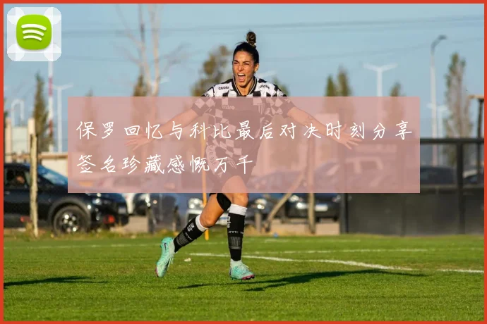 保罗回忆与科比最后对决时刻分享签名珍藏感慨万千