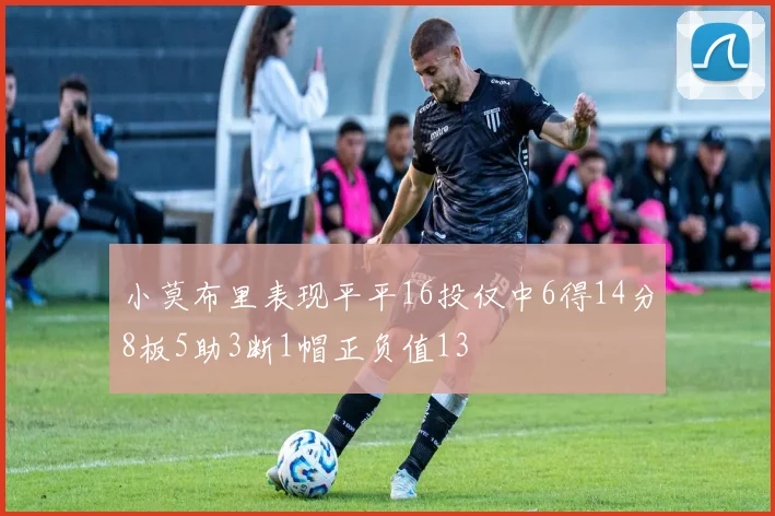 小莫布里表现平平16投仅中6得14分8板5助3断1帽正负值13