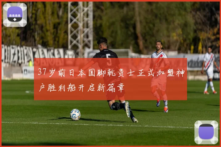 37岁前日本国脚乾贵士正式加盟神户胜利船开启新篇章
