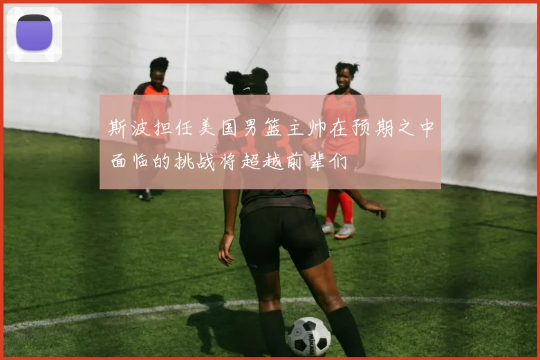 斯波担任美国男篮主帅在预期之中面临的挑战将超越前辈们