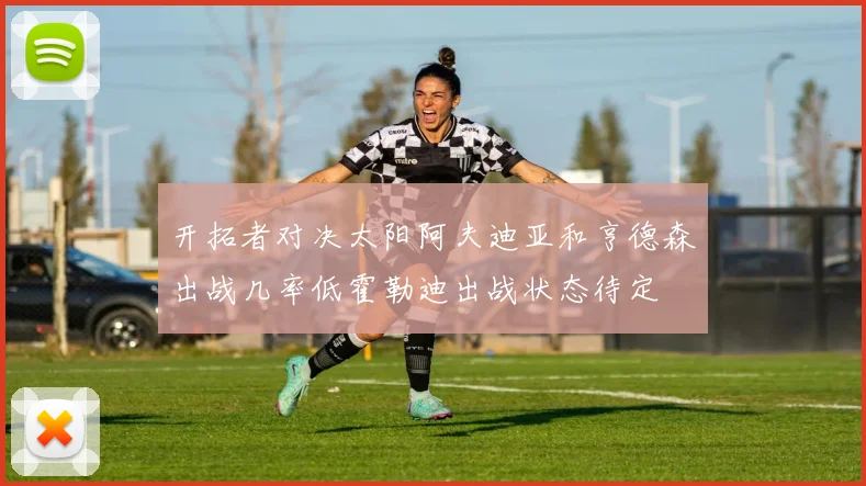 开拓者对决太阳阿夫迪亚和亨德森出战几率低霍勒迪出战状态待定