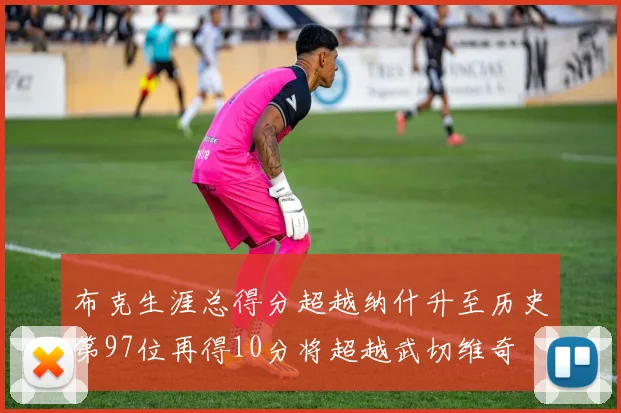 布克生涯总得分超越纳什升至历史第97位再得10分将超越武切维奇