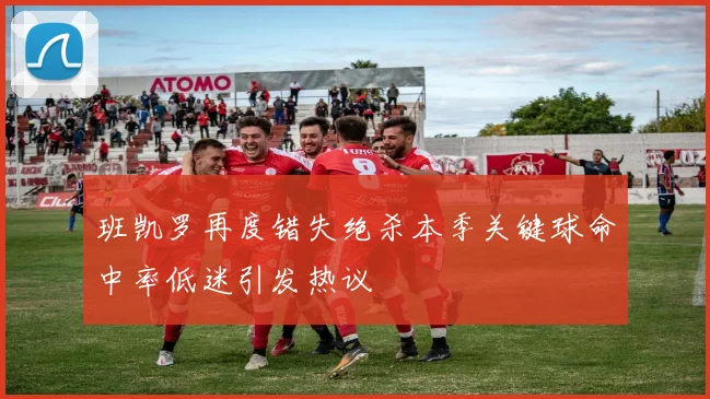 班凯罗再度错失绝杀本季关键球命中率低迷引发热议