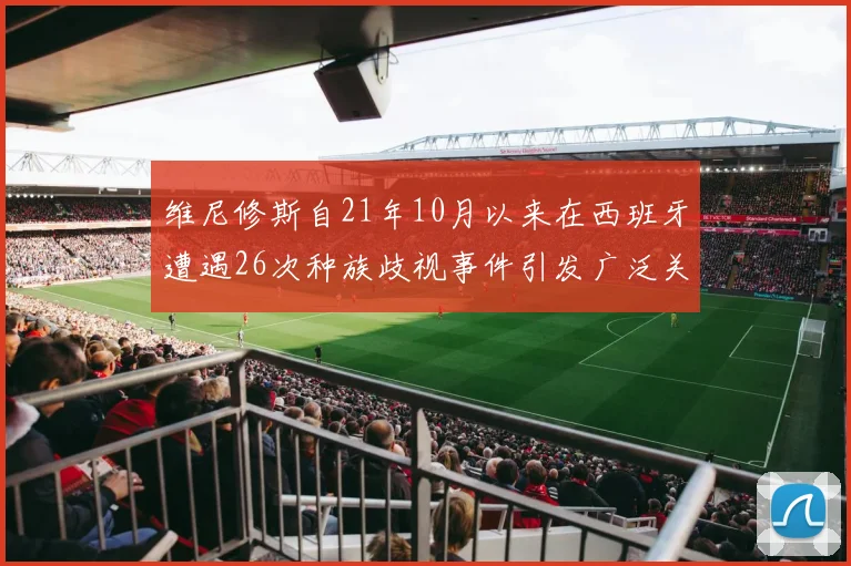 维尼修斯自21年10月以来在西班牙遭遇26次种族歧视事件引发广泛关注