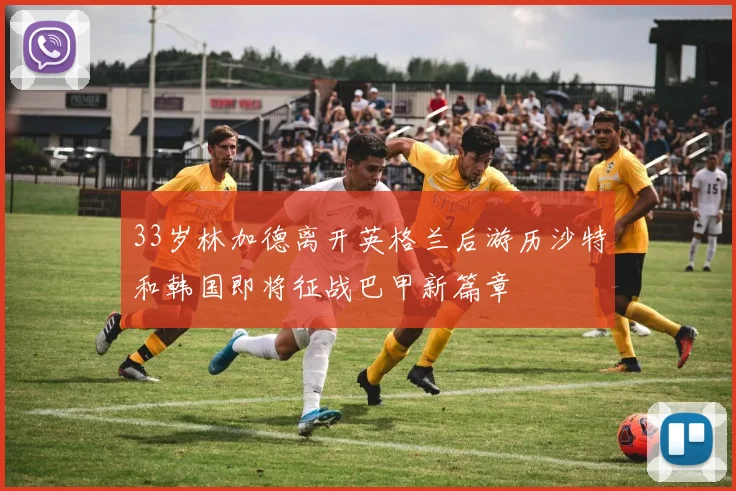 33岁林加德离开英格兰后游历沙特和韩国即将征战巴甲新篇章