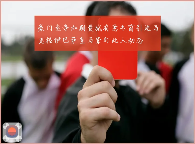 豪门竞争加剧曼城有意冬窗引进马克格伊巴萨皇马紧盯此人动态