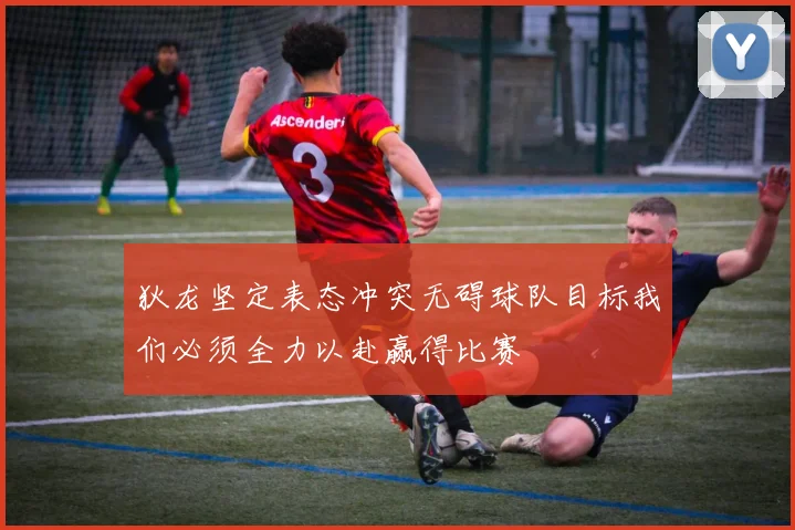 狄龙坚定表态冲突无碍球队目标我们必须全力以赴赢得比赛