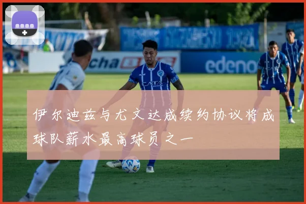 伊尔迪兹与尤文达成续约协议将成球队薪水最高球员之一