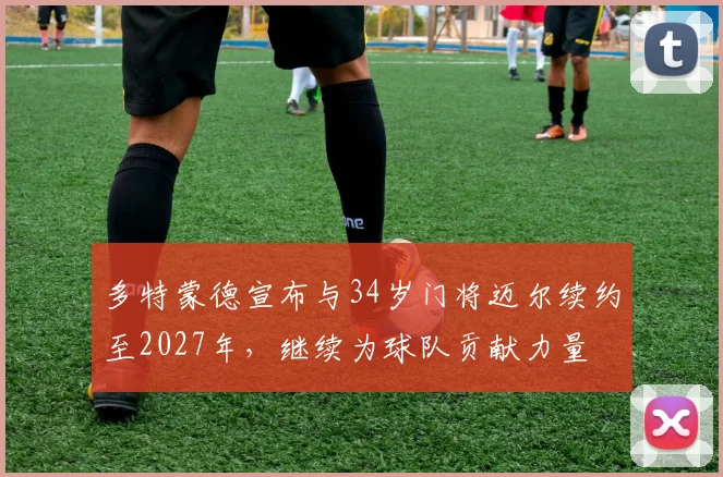 多特蒙德宣布与34岁门将迈尔续约至2027年，继续为球队贡献力量