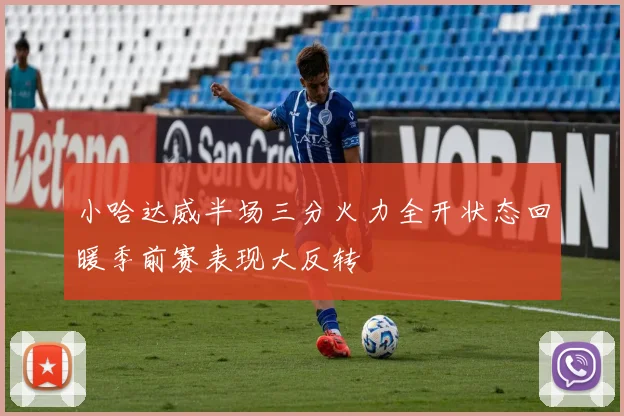 小哈达威半场三分火力全开状态回暖季前赛表现大反转