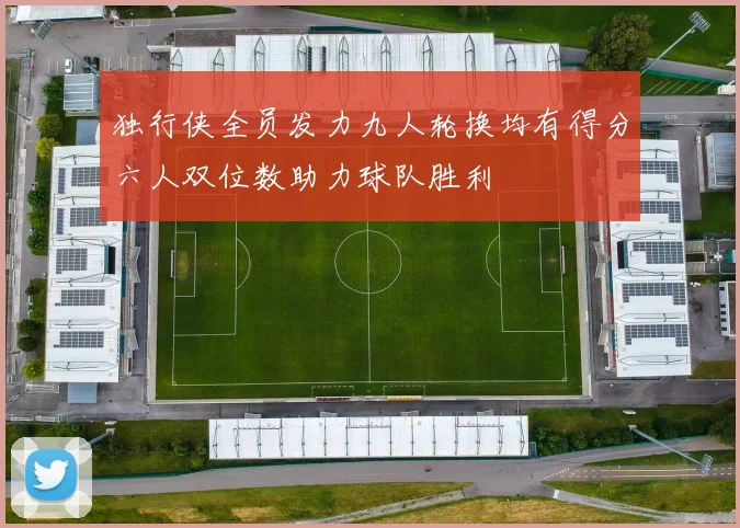 独行侠全员发力九人轮换均有得分六人双位数助力球队胜利