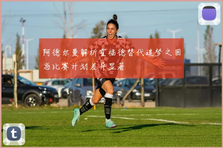 阿德尔曼解析霍福德替代追梦之困惑比赛计划差异显著
