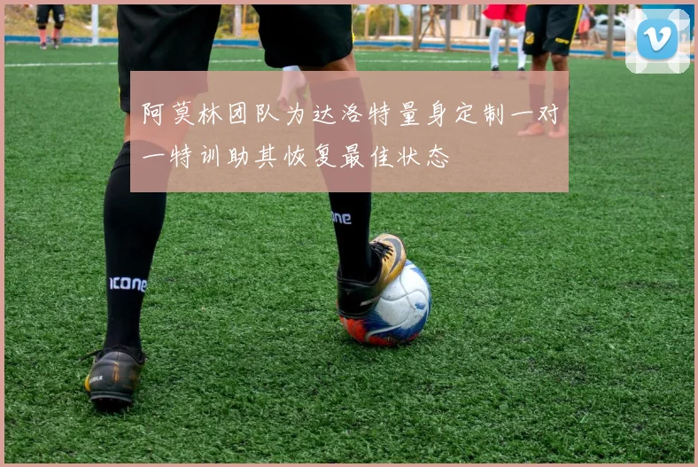 阿莫林团队为达洛特量身定制一对一特训助其恢复最佳状态