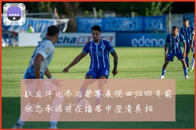 狄龙评论乔治禁赛表现回归四年前状态承诺将在播客中澄清真相