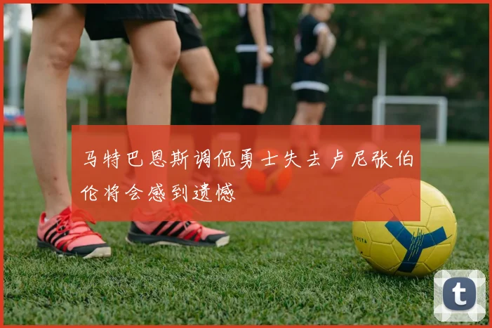 马特巴恩斯调侃勇士失去卢尼张伯伦将会感到遗憾