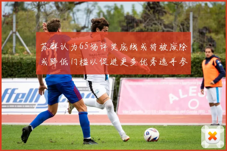 苏群认为65场评奖底线或将被废除或降低门槛以促进更多优秀选手参与