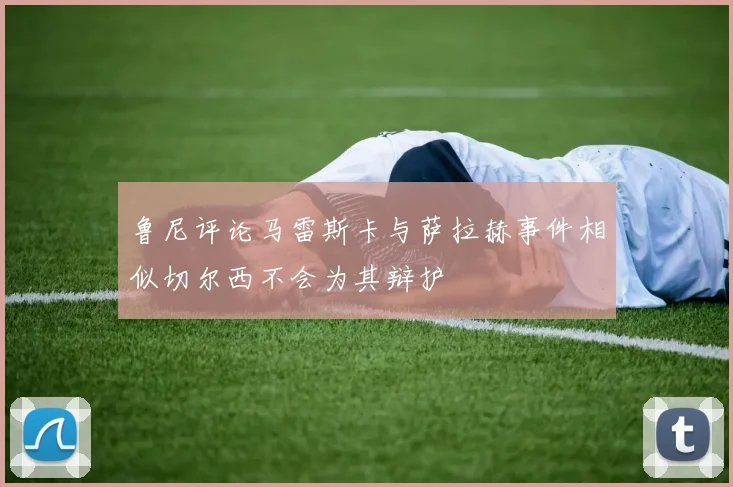 鲁尼评论马雷斯卡与萨拉赫事件相似切尔西不会为其辩护