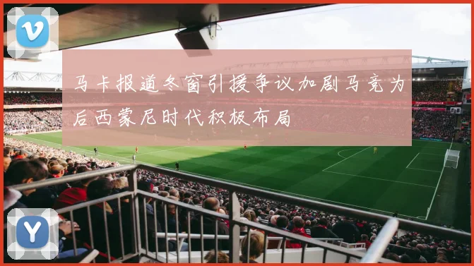 马卡报道冬窗引援争议加剧马竞为后西蒙尼时代积极布局