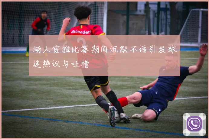 湖人官推比赛期间沉默不语引发球迷热议与吐槽