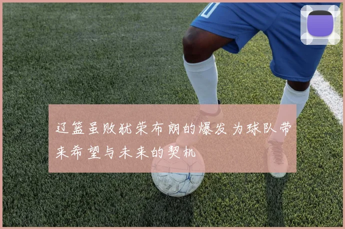 辽篮虽败犹荣布朗的爆发为球队带来希望与未来的契机