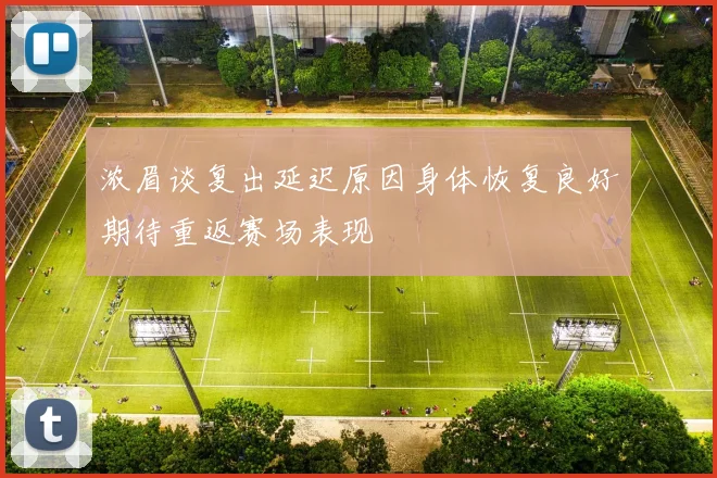 浓眉谈复出延迟原因身体恢复良好期待重返赛场表现