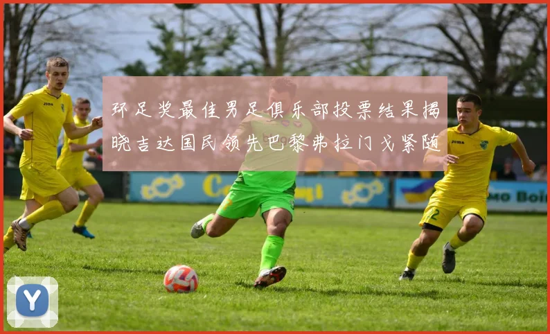 环足奖最佳男足俱乐部投票结果揭晓吉达国民领先巴黎弗拉门戈紧随其后