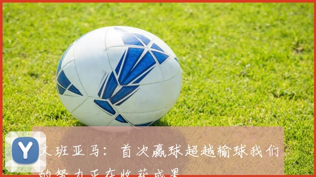文班亚马：首次赢球超越输球我们的努力正在收获成果
