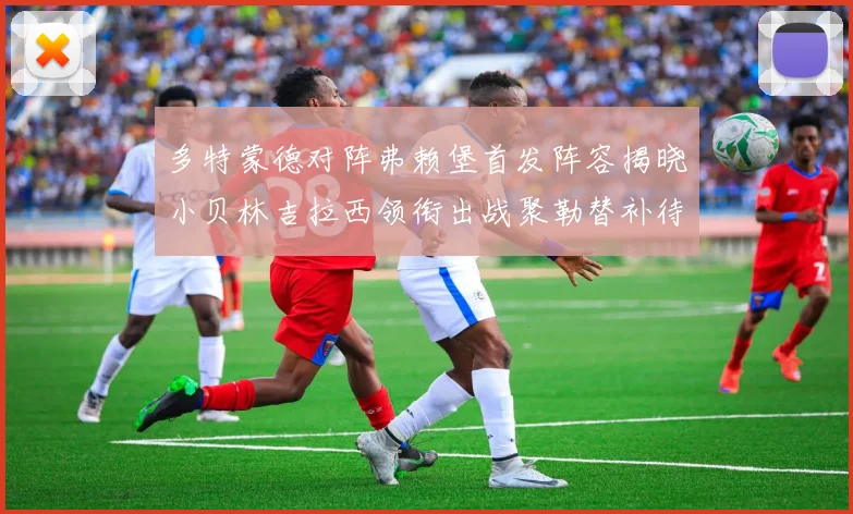 多特蒙德对阵弗赖堡首发阵容揭晓小贝林吉拉西领衔出战聚勒替补待命