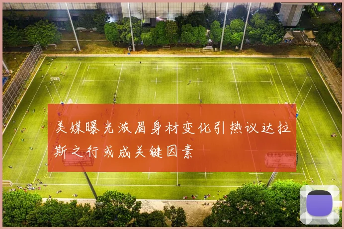 美媒曝光浓眉身材变化引热议达拉斯之行或成关键因素