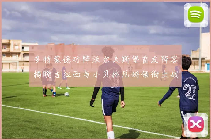 多特蒙德对阵沃尔夫斯堡首发阵容揭晓吉拉西与小贝林厄姆领衔出战