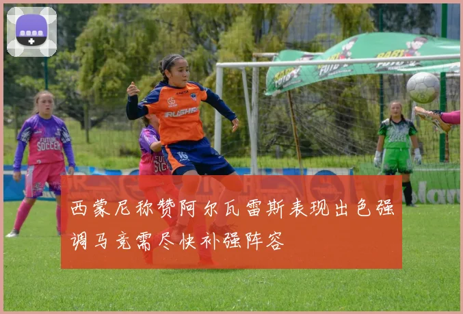 西蒙尼称赞阿尔瓦雷斯表现出色强调马竞需尽快补强阵容