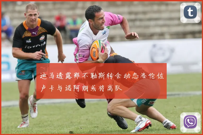 迪马透露那不勒斯转会动态洛伦佐卢卡与诺阿朗或将离队