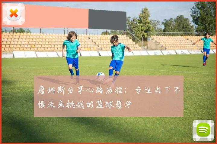 詹姆斯分享心路历程：专注当下不惧未来挑战的篮球哲学