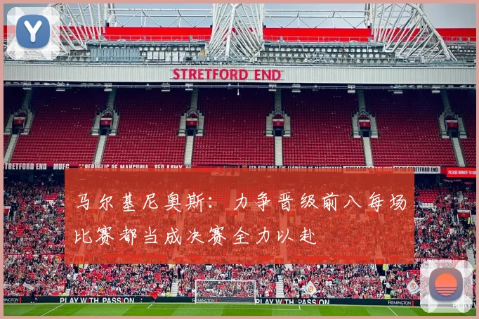 马尔基尼奥斯：力争晋级前八每场比赛都当成决赛全力以赴
