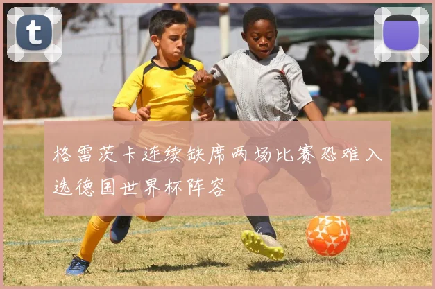 格雷茨卡连续缺席两场比赛恐难入选德国世界杯阵容