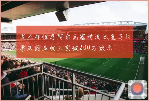 国王杯惊喜阿尔瓦塞特淘汰皇马门票及商业收入突破200万欧元